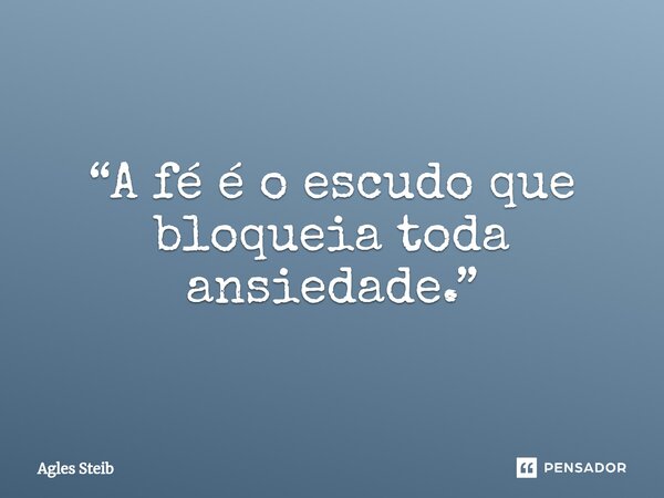 ⁠“A fé é o escudo que bloqueia toda ansiedade.”... Frase de Agles Steib.