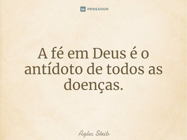⁠A fé em Deus é o antídoto de todas as doenças.... Frase de Agles Steib.