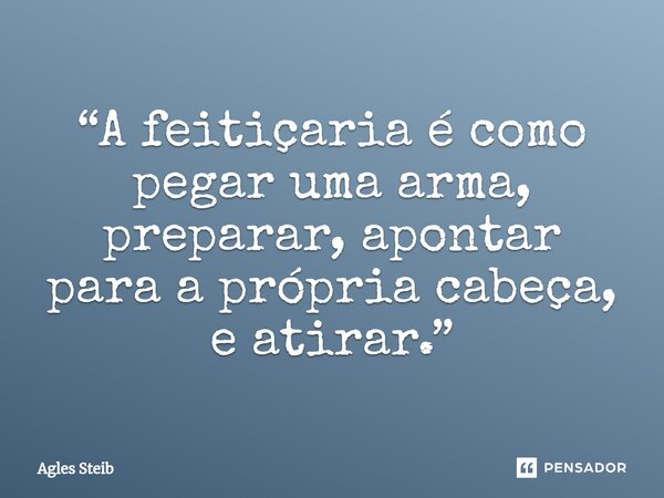 ⁠“A feitiçaria é como pegar uma arma, preparar, apontar para a própria cabeça, e atirar.”... Frase de Agles Steib.
