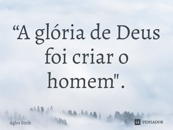 ⁠“A glória de Deus foi criar o homem".... Frase de Agles Steib.