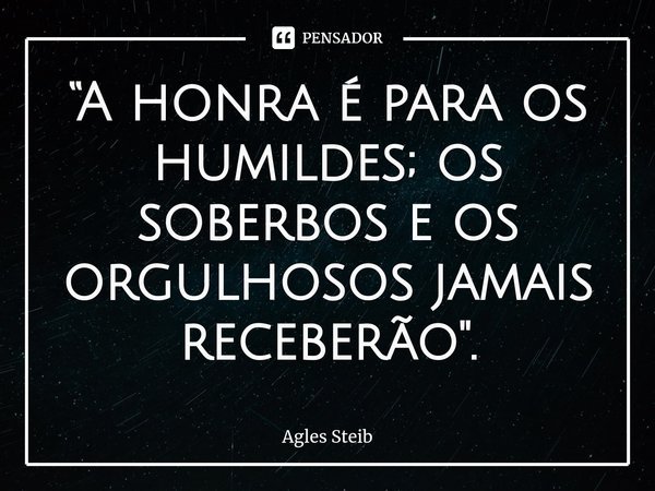 ⁠“A honra é para os humildes; os soberbos e os orgulhosos jamais receberão".... Frase de Agles Steib.