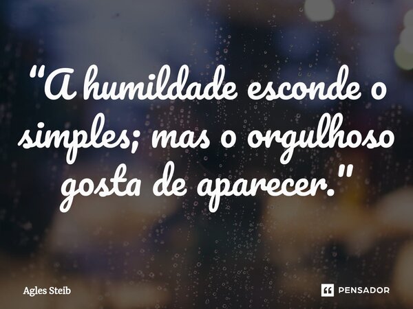 “A⁠ humildade esconde o simples; mas o orgulhoso gosta de aparecer."... Frase de Agles Steib.