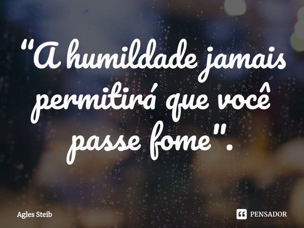 ⁠“A humildade jamais permitirá que você passe fome".... Frase de Agles Steib.