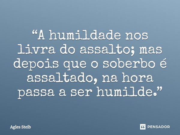⁠“A humildade nos livra do assalto; mas depois que o soberbo é assaltado, na hora passa a ser humilde.”... Frase de Agles Steib.