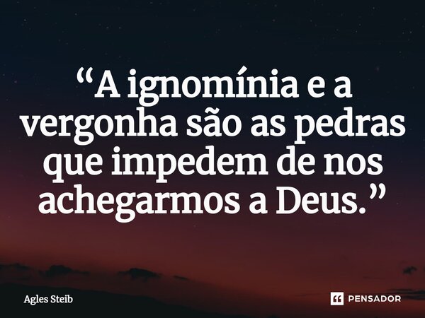 ⁠⁠“A ignomínia e a vergonha são as pedras que impedem de nos achegarmos a Deus.”... Frase de Agles Steib.
