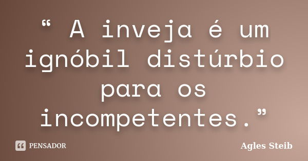 “ A inveja é um ignóbil distúrbio para os incompetentes.”... Frase de Agles Steib.