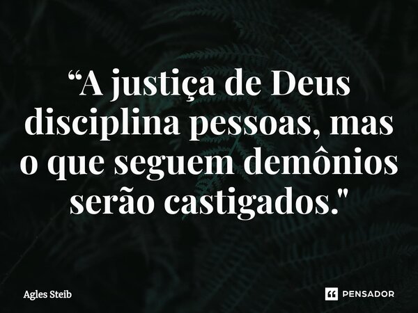 ⁠“A justiça de Deus disciplina pessoas, mas o que seguem demônios serão castigados."... Frase de Agles Steib.
