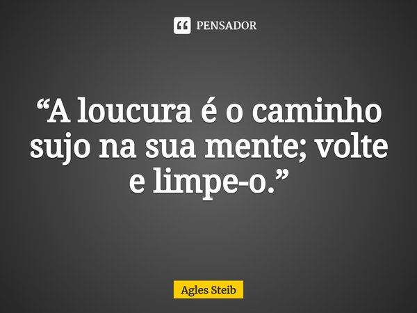 “⁠A loucura é o caminho sujo na sua mente; volte e limpe-o.”... Frase de Agles Steib.