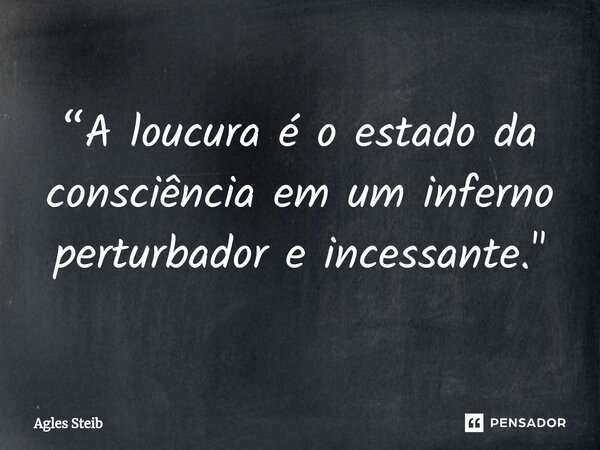 ⁠“A loucura é o estado da consciência em um inferno perturbador e incessante."... Frase de Agles Steib.