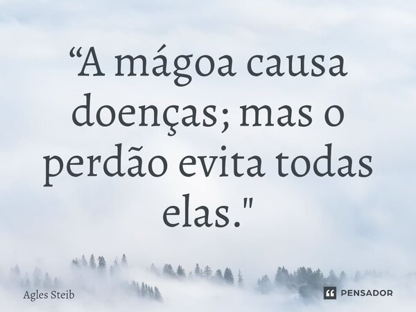 ⁠“A mágoa causa doenças; mas o perdão evita todas elas."... Frase de Agles Steib.