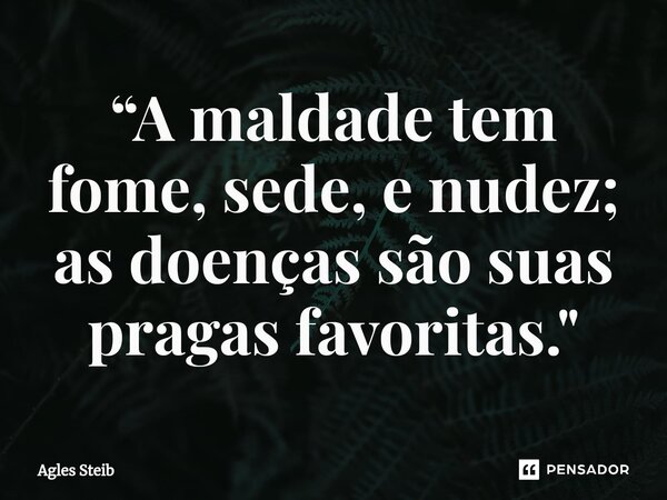 ⁠“A maldade tem fome, sede, e nudez; as doenças são suas pragas favoritas."... Frase de Agles Steib.