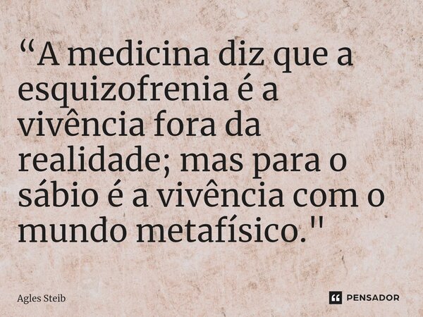 “A medicina diz que a esquizofrenia é a vivência fora da realidade; mas para o sábio é a vivência com o mundo metafísico."⁠... Frase de Agles Steib.