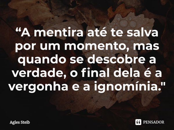 ⁠“⁠A mentira até te salva por um momento, mas quando se descobre a verdade, o final dela é a vergonha e a ignomínia."... Frase de Agles Steib.