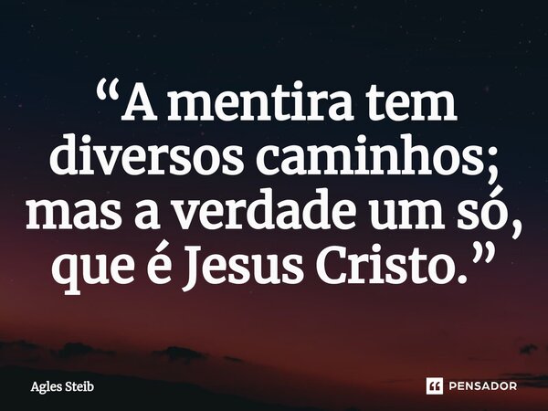 ⁠“A mentira tem diversos caminhos; mas a verdade um só, que é Jesus Cristo.”... Frase de Agles Steib.