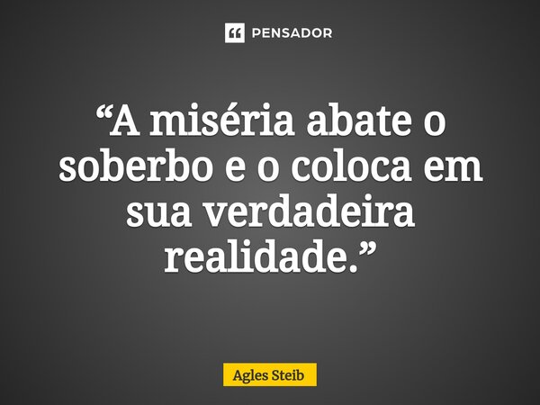 ⁠“A miséria abate o soberbo e o coloca em sua verdadeira realidade.”... Frase de Agles Steib.