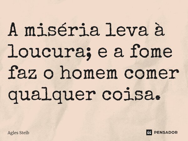 ⁠A miséria leva à loucura; e a fome faz o homem comer qualquer coisa.... Frase de Agles Steib.