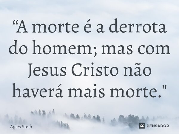 ⁠“A morte é a derrota do homem; mas com Jesus Cristo não haverá mais morte."... Frase de Agles Steib.