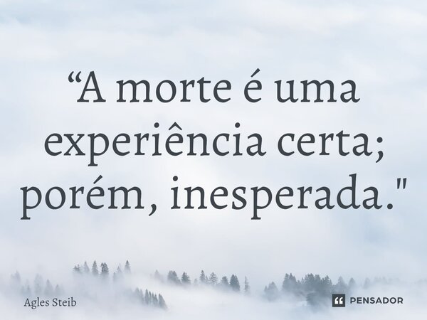 ⁠⁠“A morte é uma experiência certa; porém, inesperada."... Frase de Agles Steib.