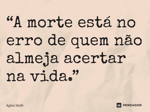 ⁠“A morte está no erro de quem não almeja acertar na vida.”... Frase de Agles Steib.