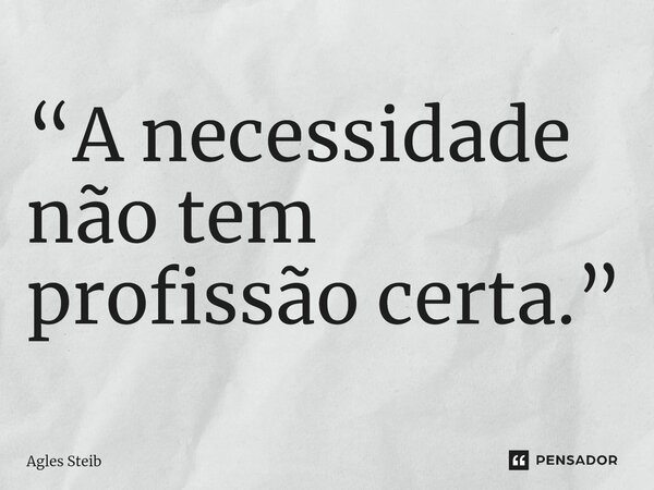 ⁠“A necessidade não tem profissão certa.”... Frase de Agles Steib.