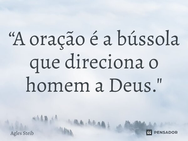 ⁠“A oração é a bússola que direciona o homem a Deus."... Frase de Agles Steib.