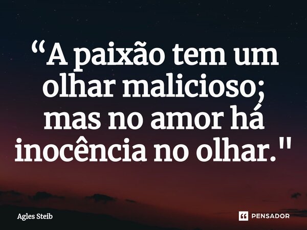 ⁠“A paixão tem um olhar malicioso; mas no amor há inocência no olhar."... Frase de Agles Steib.