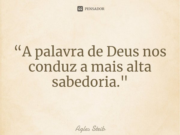 ⁠“A palavra de Deus nos conduz a mais alta sabedoria."... Frase de Agles Steib.