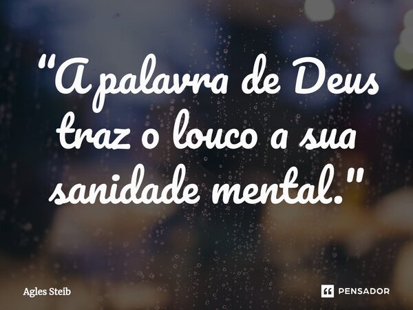 ⁠“A palavra de Deus traz o louco a sua sanidade mental."... Frase de Agles Steib.