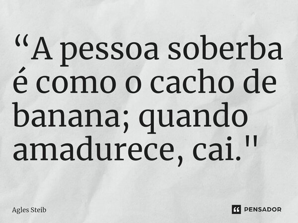 ⁠“A pessoa soberba é como o cacho de banana; quando amadurece, cai."... Frase de Agles Steib.