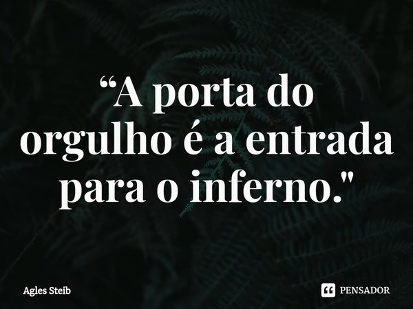 ⁠“A porta do orgulho é a entrada para o inferno."... Frase de Agles Steib.