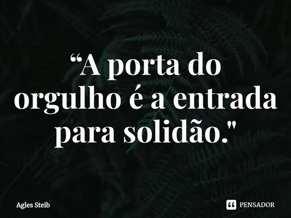 ⁠“A porta do orgulho é a entrada para solidão."... Frase de Agles Steib.