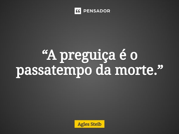 ⁠“A preguiça é o passatempo da morte.”... Frase de Agles Steib.