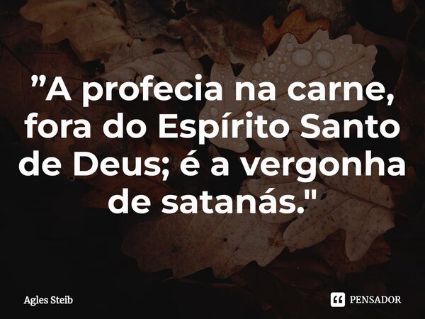 ⁠”A profecia na carne, fora do Espírito Santo de Deus; é a vergonha de satanás."... Frase de Agles Steib.