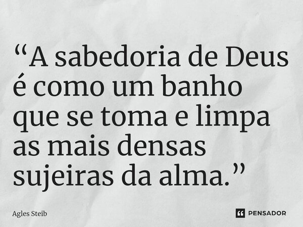 ⁠“A sabedoria de Deus é como um banho que se toma e limpa as mais densas sujeiras da alma.”... Frase de Agles Steib.