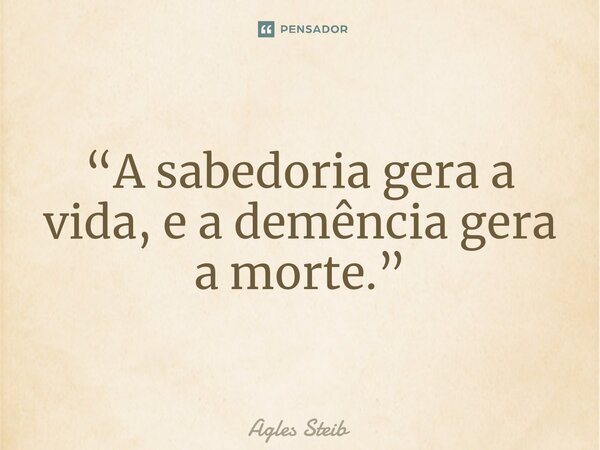 ⁠“A sabedoria gera a vida, e a demência gera a morte.”... Frase de Agles Steib.