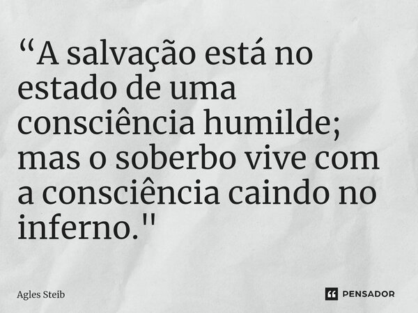 ⁠“A salvação está no estado de uma consciência humilde; mas o soberbo vive com a consciência caindo no inferno."... Frase de Agles Steib.