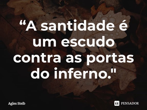 ⁠“A santidade é um escudo contra as portas do inferno."... Frase de Agles Steib.