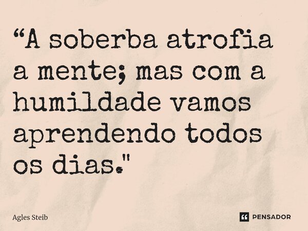⁠“A soberba atrofia a mente; mas com a humildade vamos aprendendo todos os dias."... Frase de Agles Steib.