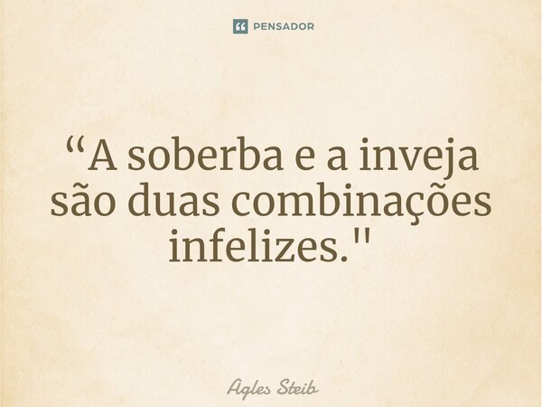 ⁠“A soberba e a inveja são duas combinações infelizes."... Frase de Agles Steib.