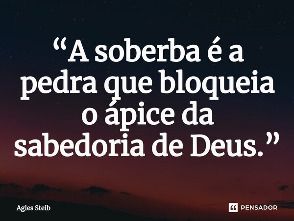 ⁠“A soberba é a pedra que bloqueia o ápice da sabedoria de Deus.”... Frase de Agles Steib.