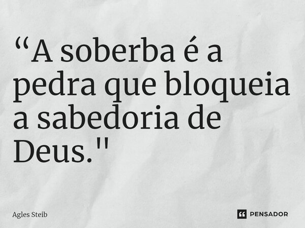 ⁠“A soberba é a pedra que bloqueia a sabedoria de Deus."... Frase de Agles Steib.