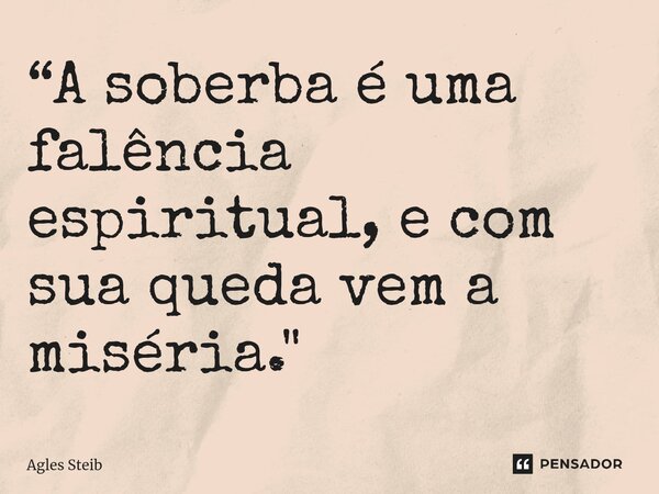 ⁠“A soberba é uma falência espiritual, e com sua queda vem a miséria."... Frase de Agles Steib.