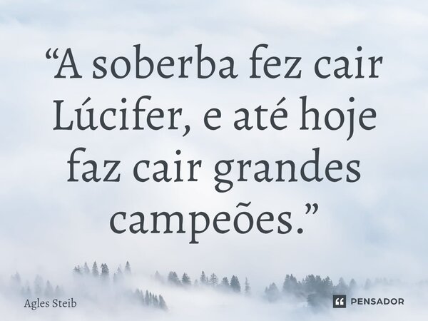 ⁠“A soberba fez cair Lúcifer, e até hoje faz cair grandes campeões.”... Frase de Agles Steib.