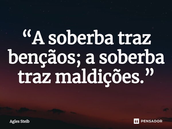 ⁠“A soberba traz bençãos; a soberba traz maldições.”... Frase de Agles Steib.