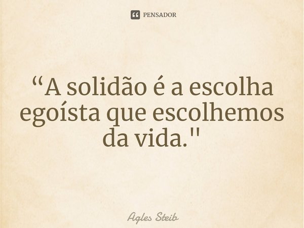 “⁠A solidão é a escolha egoísta que escolhemos da vida."... Frase de Agles Steib.