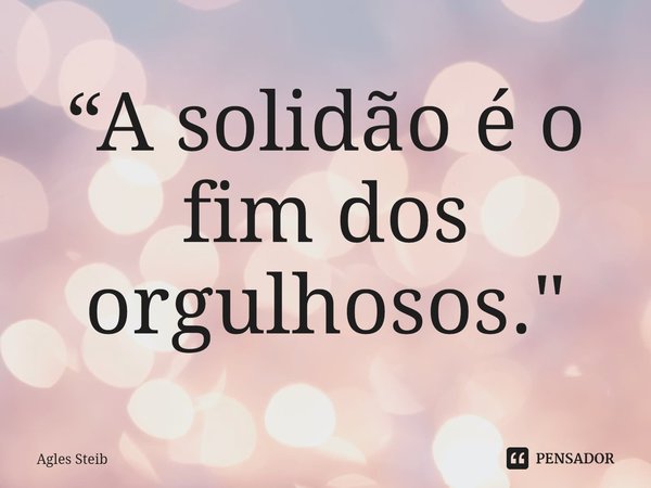 ⁠“A solidão é o fim dos orgulhosos."... Frase de Agles Steib.
