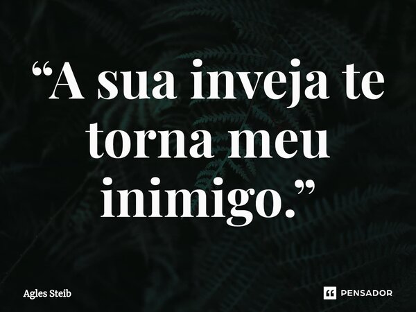 ⁠“A sua inveja te torna meu inimigo.”... Frase de Agles Steib.