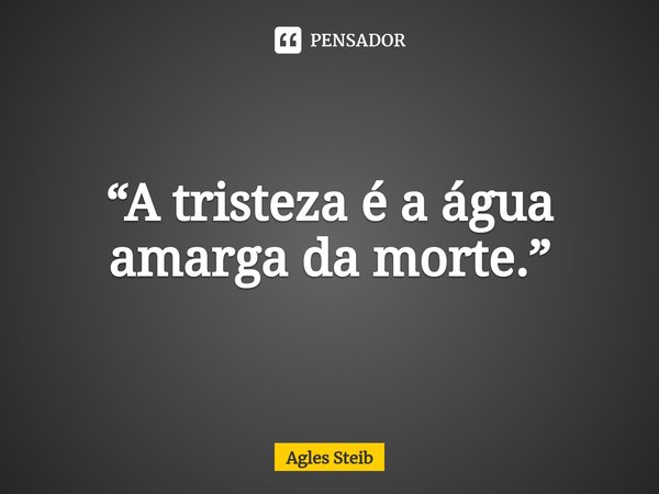⁠“A tristeza é a água amarga da morte.”... Frase de Agles Steib.