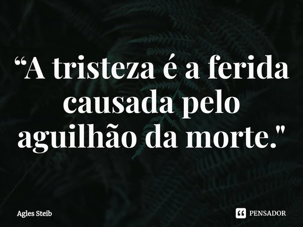 ⁠“A tristeza é a ferida causada pelo aguilhão da morte."... Frase de Agles Steib.