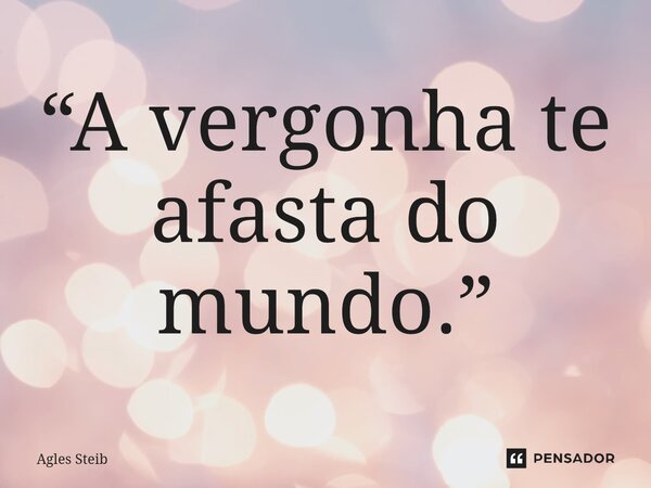 ⁠“A vergonha te afasta do mundo.”... Frase de Agles Steib.